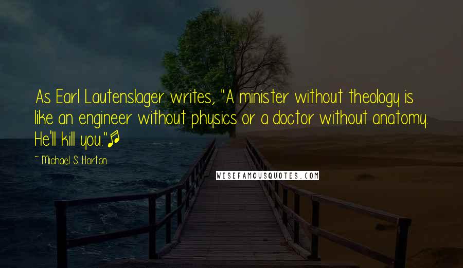 Michael S. Horton Quotes: As Earl Lautenslager writes, "A minister without theology is like an engineer without physics or a doctor without anatomy. He'll kill you."[