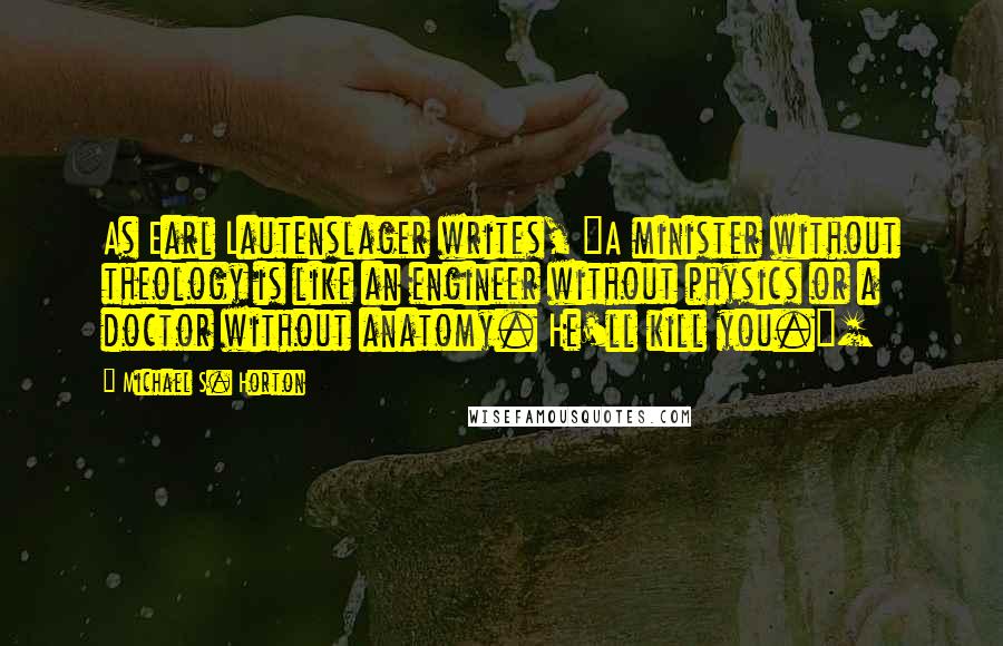 Michael S. Horton Quotes: As Earl Lautenslager writes, "A minister without theology is like an engineer without physics or a doctor without anatomy. He'll kill you."[