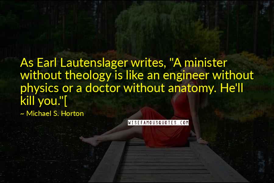 Michael S. Horton Quotes: As Earl Lautenslager writes, "A minister without theology is like an engineer without physics or a doctor without anatomy. He'll kill you."[