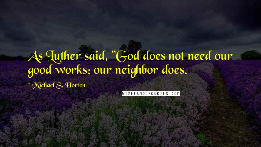 Michael S. Horton Quotes: As Luther said, "God does not need our good works; our neighbor does.