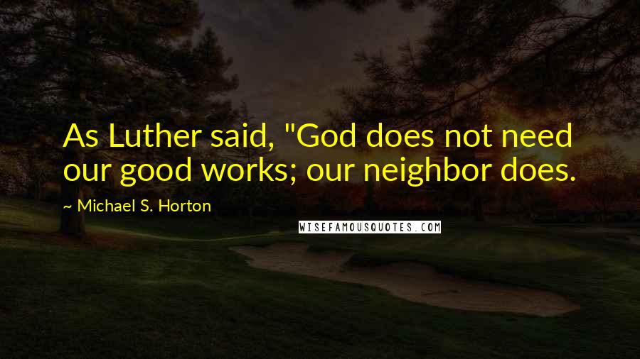 Michael S. Horton Quotes: As Luther said, "God does not need our good works; our neighbor does.