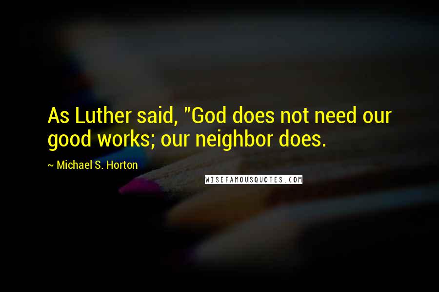 Michael S. Horton Quotes: As Luther said, "God does not need our good works; our neighbor does.