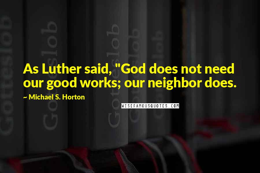 Michael S. Horton Quotes: As Luther said, "God does not need our good works; our neighbor does.