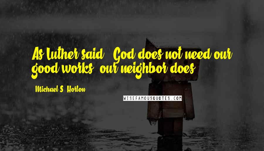 Michael S. Horton Quotes: As Luther said, "God does not need our good works; our neighbor does.