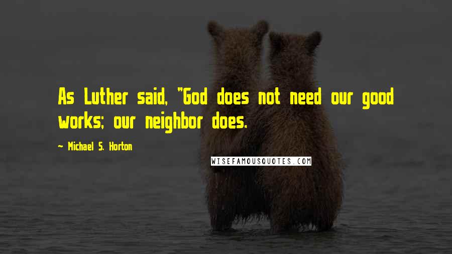 Michael S. Horton Quotes: As Luther said, "God does not need our good works; our neighbor does.