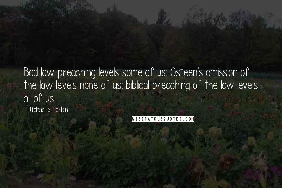 Michael S. Horton Quotes: Bad law-preaching levels some of us; Osteen's omission of the law levels none of us; biblical preaching of the law levels all of us.