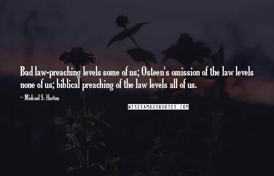 Michael S. Horton Quotes: Bad law-preaching levels some of us; Osteen's omission of the law levels none of us; biblical preaching of the law levels all of us.
