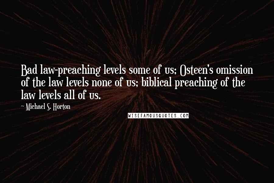 Michael S. Horton Quotes: Bad law-preaching levels some of us; Osteen's omission of the law levels none of us; biblical preaching of the law levels all of us.