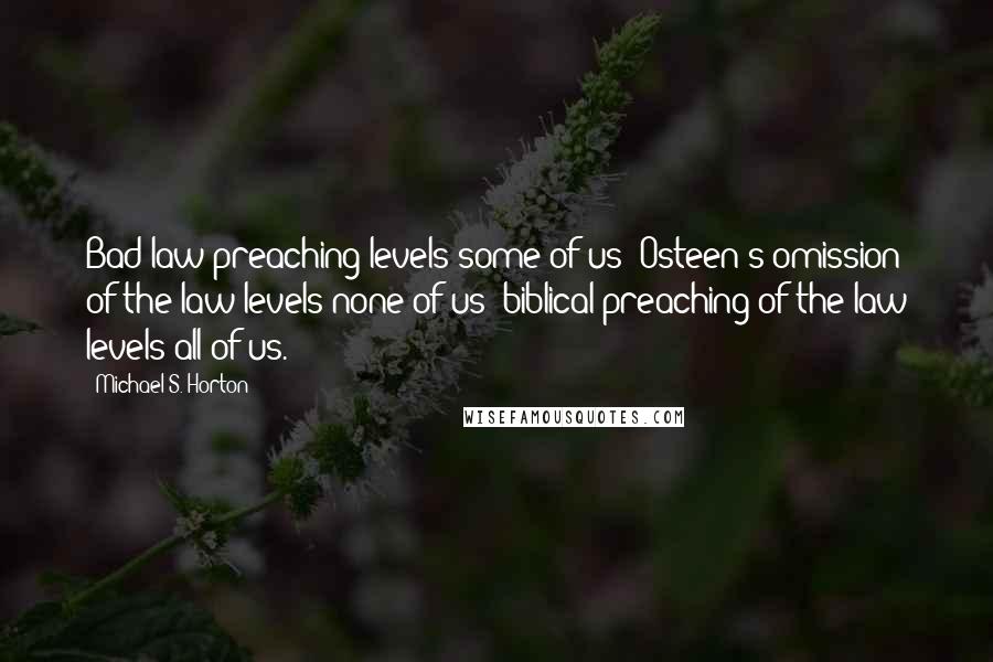 Michael S. Horton Quotes: Bad law-preaching levels some of us; Osteen's omission of the law levels none of us; biblical preaching of the law levels all of us.