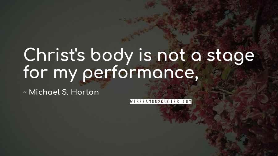 Michael S. Horton Quotes: Christ's body is not a stage for my performance,