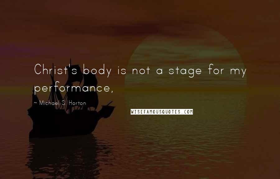 Michael S. Horton Quotes: Christ's body is not a stage for my performance,