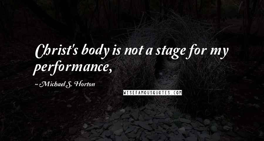 Michael S. Horton Quotes: Christ's body is not a stage for my performance,