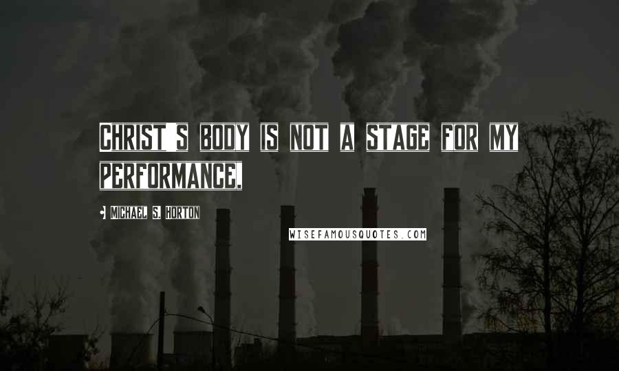 Michael S. Horton Quotes: Christ's body is not a stage for my performance,