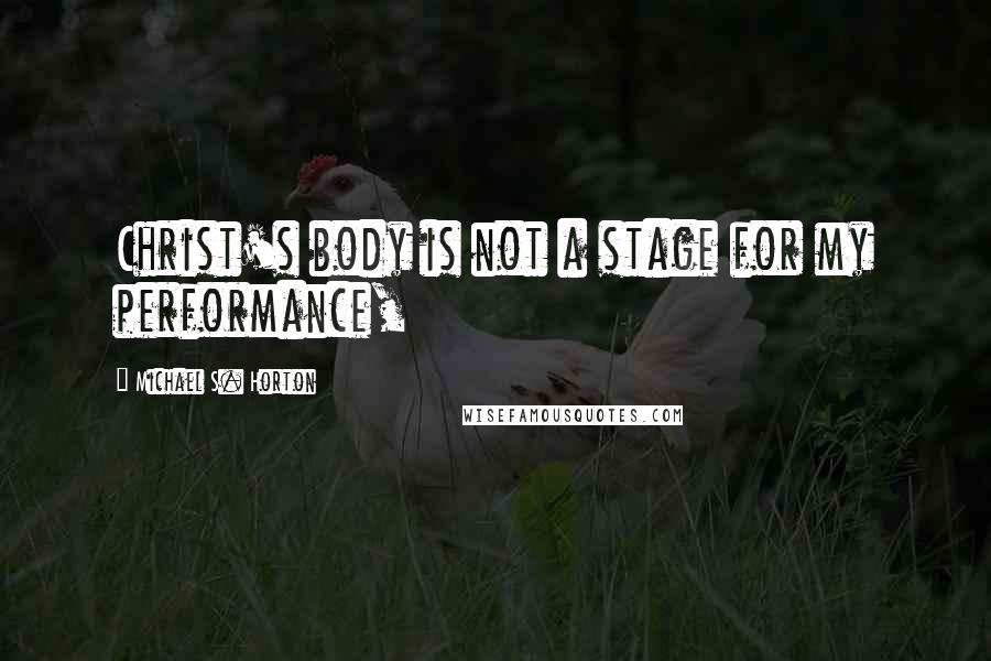 Michael S. Horton Quotes: Christ's body is not a stage for my performance,