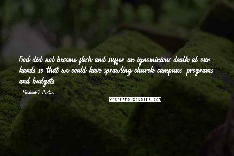 Michael S. Horton Quotes: God did not become flesh and suffer an ignominious death at our hands so that we could have sprawling church campuses, programs, and budgets.