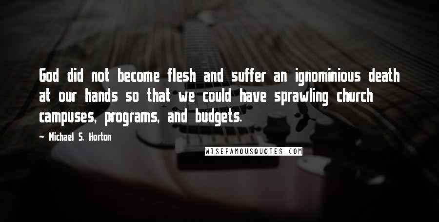 Michael S. Horton Quotes: God did not become flesh and suffer an ignominious death at our hands so that we could have sprawling church campuses, programs, and budgets.