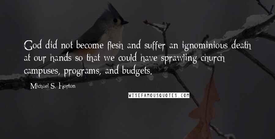 Michael S. Horton Quotes: God did not become flesh and suffer an ignominious death at our hands so that we could have sprawling church campuses, programs, and budgets.