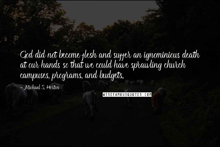 Michael S. Horton Quotes: God did not become flesh and suffer an ignominious death at our hands so that we could have sprawling church campuses, programs, and budgets.