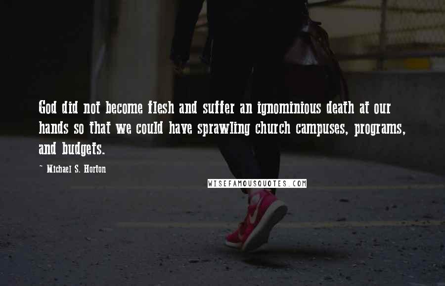 Michael S. Horton Quotes: God did not become flesh and suffer an ignominious death at our hands so that we could have sprawling church campuses, programs, and budgets.