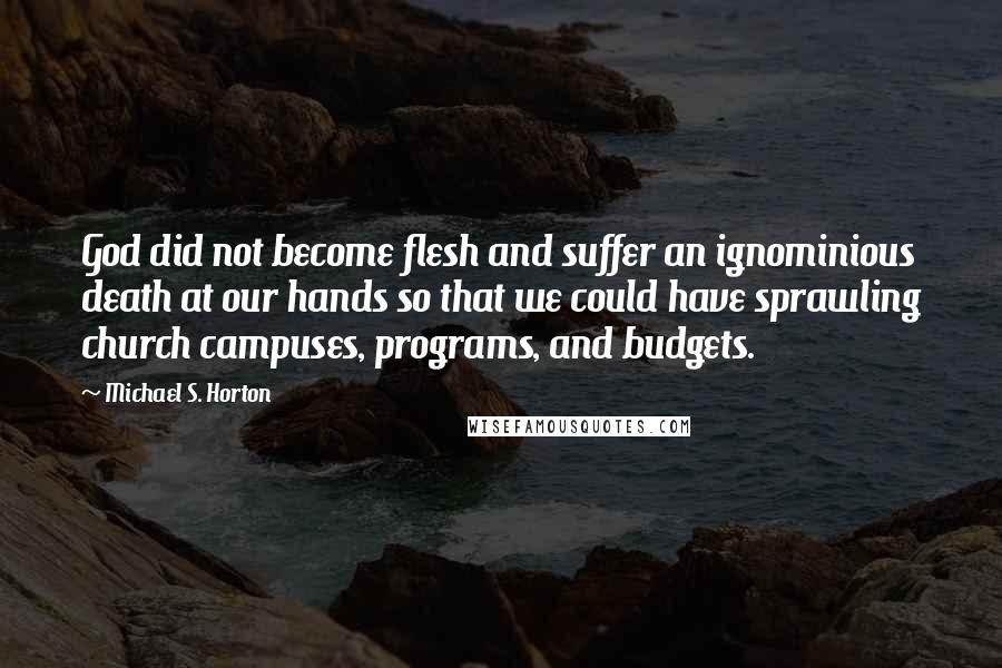 Michael S. Horton Quotes: God did not become flesh and suffer an ignominious death at our hands so that we could have sprawling church campuses, programs, and budgets.