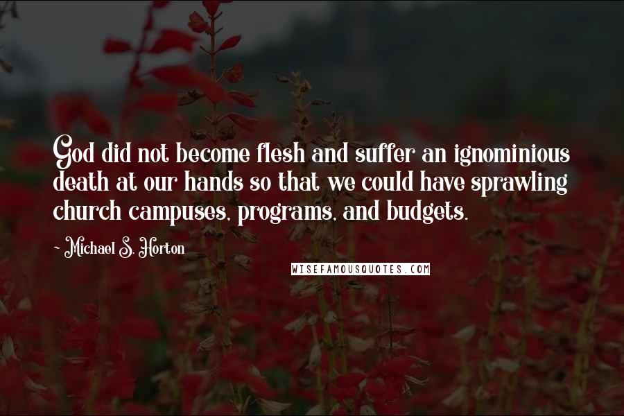 Michael S. Horton Quotes: God did not become flesh and suffer an ignominious death at our hands so that we could have sprawling church campuses, programs, and budgets.