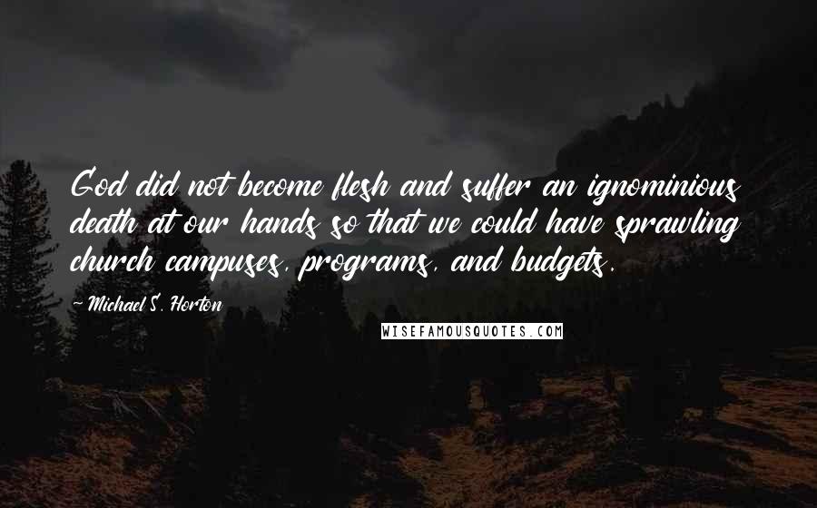 Michael S. Horton Quotes: God did not become flesh and suffer an ignominious death at our hands so that we could have sprawling church campuses, programs, and budgets.