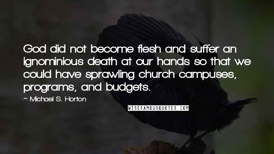 Michael S. Horton Quotes: God did not become flesh and suffer an ignominious death at our hands so that we could have sprawling church campuses, programs, and budgets.