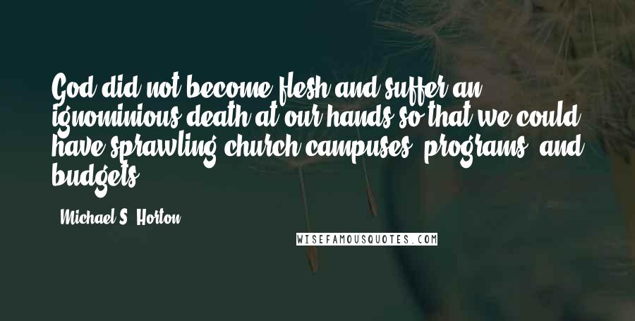 Michael S. Horton Quotes: God did not become flesh and suffer an ignominious death at our hands so that we could have sprawling church campuses, programs, and budgets.