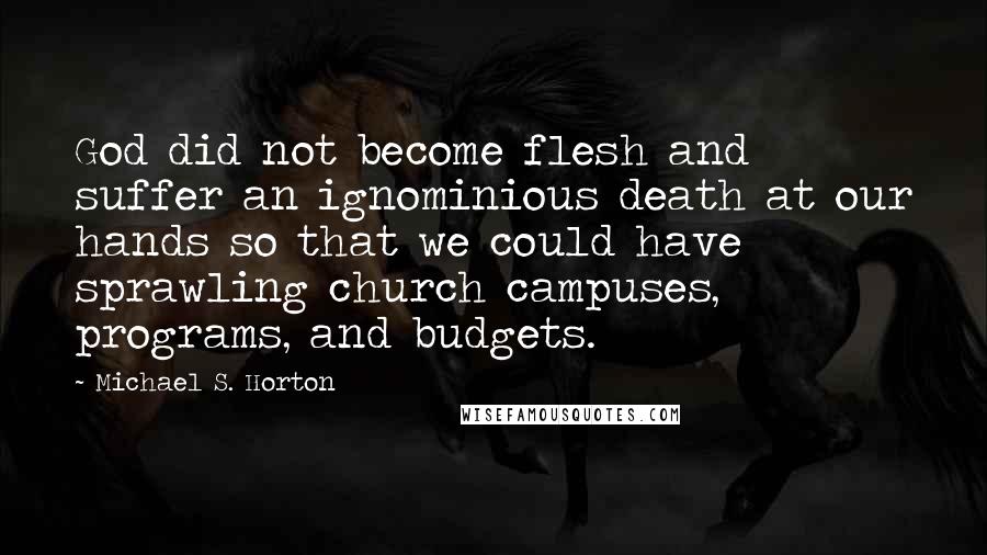 Michael S. Horton Quotes: God did not become flesh and suffer an ignominious death at our hands so that we could have sprawling church campuses, programs, and budgets.