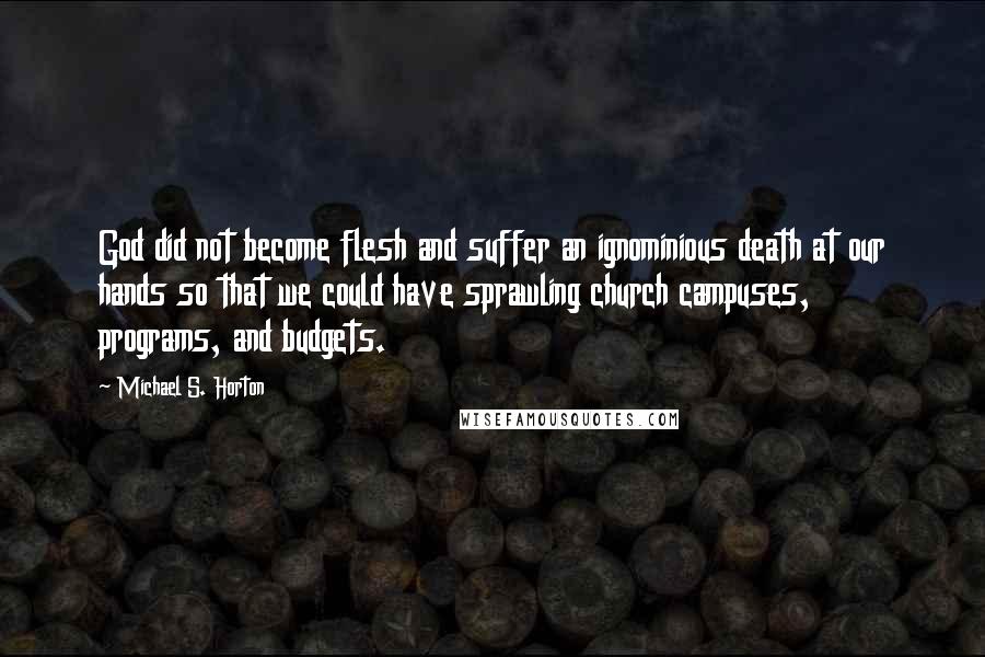 Michael S. Horton Quotes: God did not become flesh and suffer an ignominious death at our hands so that we could have sprawling church campuses, programs, and budgets.