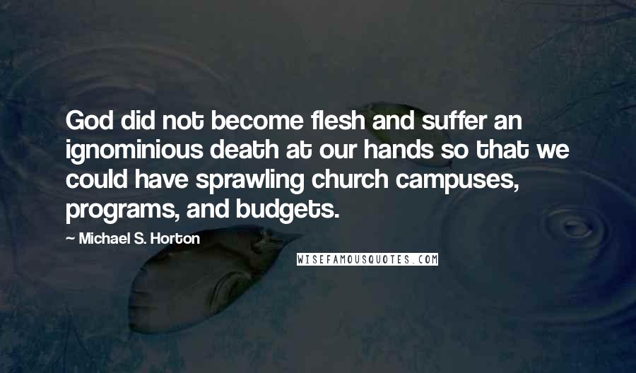 Michael S. Horton Quotes: God did not become flesh and suffer an ignominious death at our hands so that we could have sprawling church campuses, programs, and budgets.