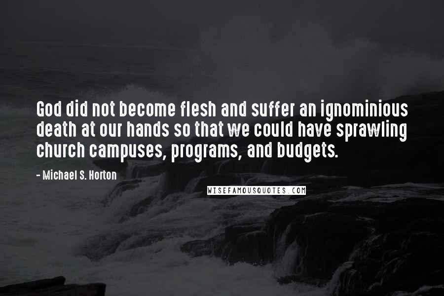 Michael S. Horton Quotes: God did not become flesh and suffer an ignominious death at our hands so that we could have sprawling church campuses, programs, and budgets.