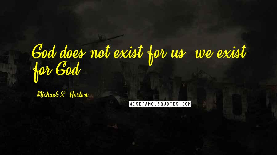 Michael S. Horton Quotes: God does not exist for us; we exist for God.
