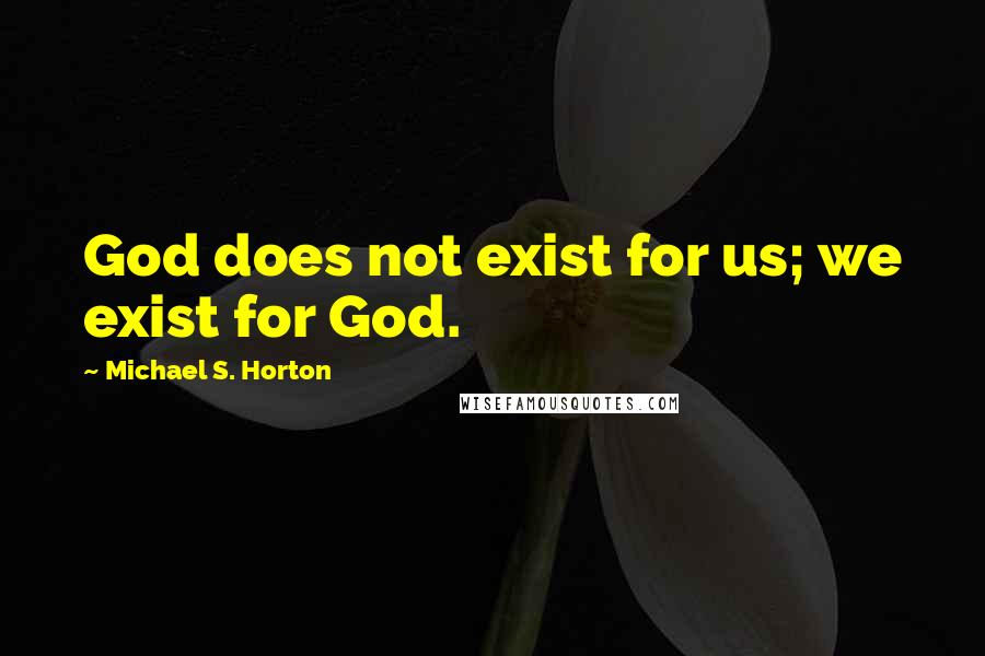 Michael S. Horton Quotes: God does not exist for us; we exist for God.