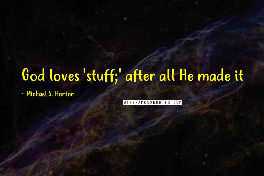 Michael S. Horton Quotes: God loves 'stuff;' after all He made it