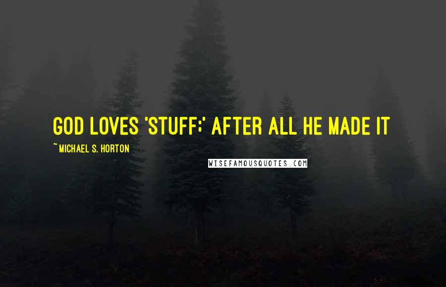 Michael S. Horton Quotes: God loves 'stuff;' after all He made it