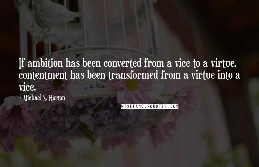 Michael S. Horton Quotes: If ambition has been converted from a vice to a virtue, contentment has been transformed from a virtue into a vice.