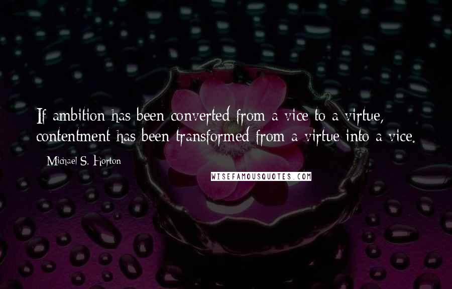 Michael S. Horton Quotes: If ambition has been converted from a vice to a virtue, contentment has been transformed from a virtue into a vice.