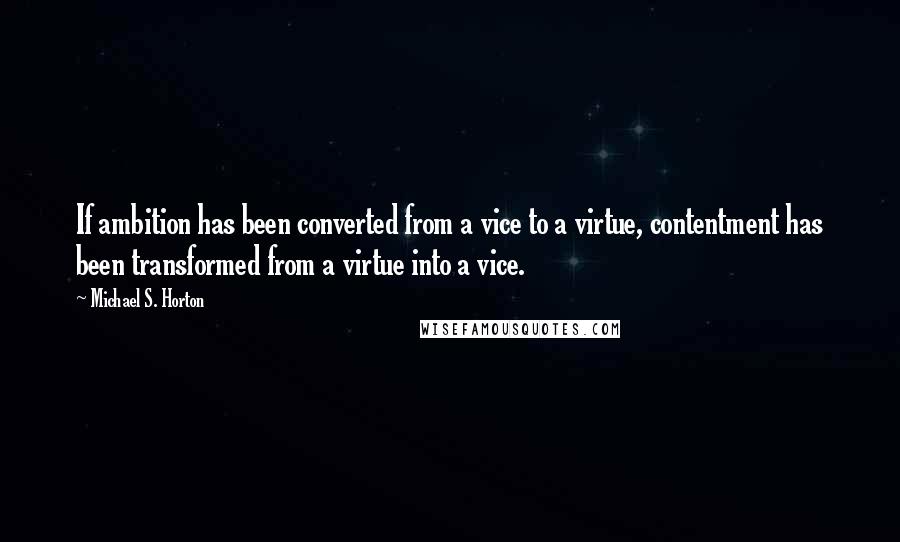 Michael S. Horton Quotes: If ambition has been converted from a vice to a virtue, contentment has been transformed from a virtue into a vice.