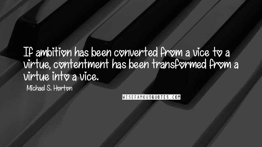 Michael S. Horton Quotes: If ambition has been converted from a vice to a virtue, contentment has been transformed from a virtue into a vice.