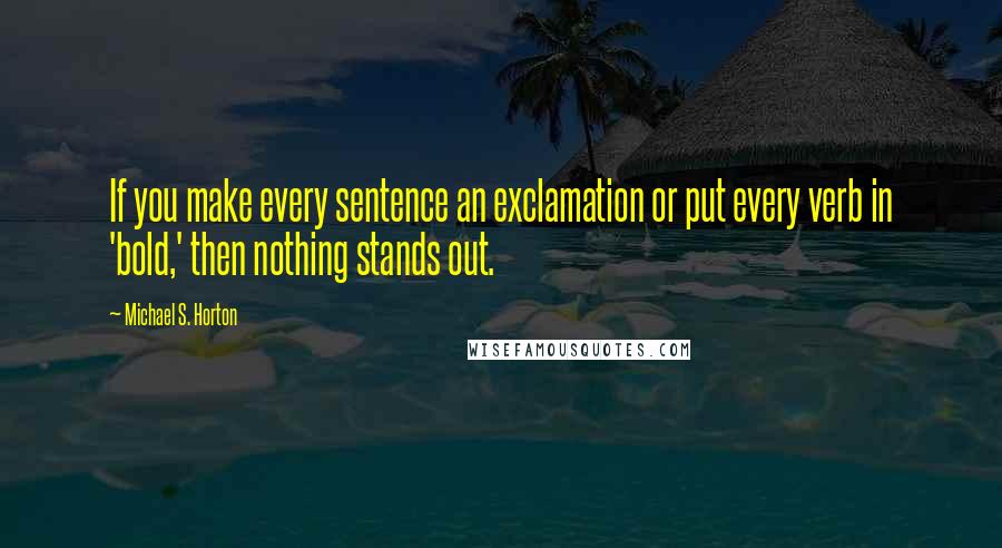 Michael S. Horton Quotes: If you make every sentence an exclamation or put every verb in 'bold,' then nothing stands out.