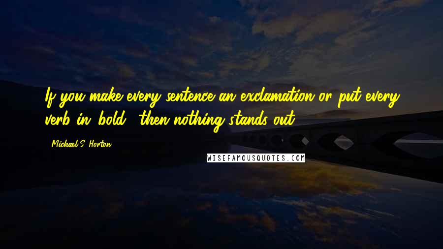 Michael S. Horton Quotes: If you make every sentence an exclamation or put every verb in 'bold,' then nothing stands out.