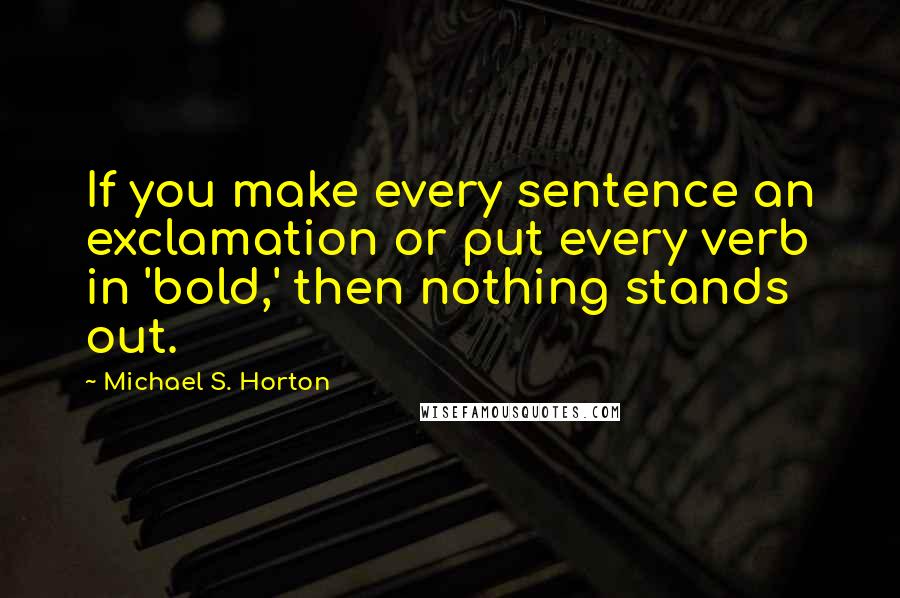 Michael S. Horton Quotes: If you make every sentence an exclamation or put every verb in 'bold,' then nothing stands out.