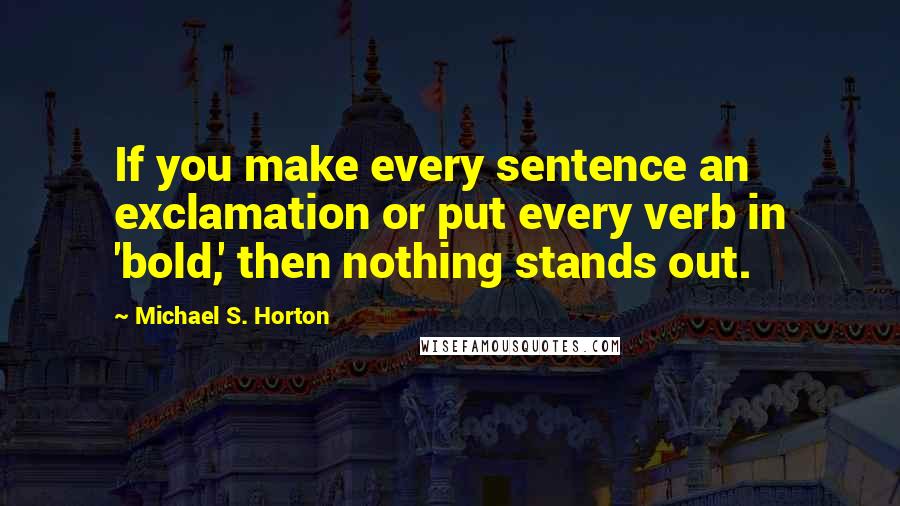 Michael S. Horton Quotes: If you make every sentence an exclamation or put every verb in 'bold,' then nothing stands out.