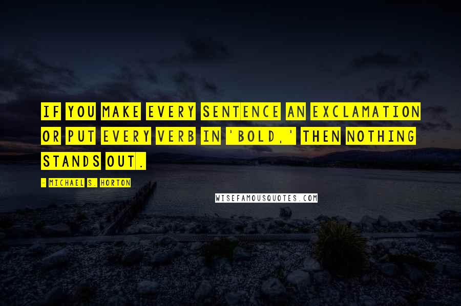 Michael S. Horton Quotes: If you make every sentence an exclamation or put every verb in 'bold,' then nothing stands out.