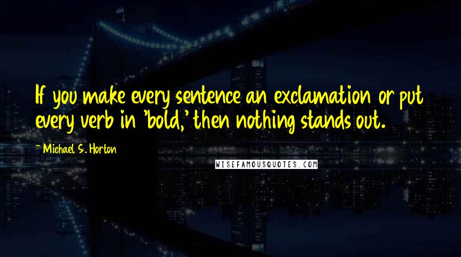 Michael S. Horton Quotes: If you make every sentence an exclamation or put every verb in 'bold,' then nothing stands out.