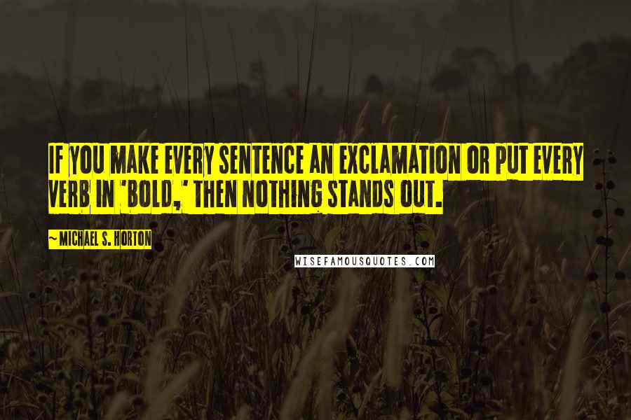 Michael S. Horton Quotes: If you make every sentence an exclamation or put every verb in 'bold,' then nothing stands out.