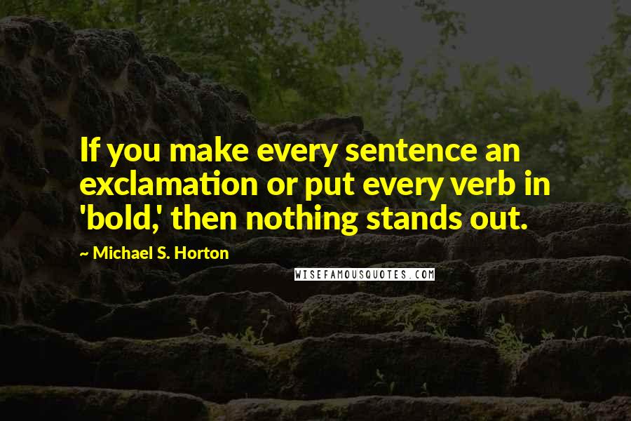 Michael S. Horton Quotes: If you make every sentence an exclamation or put every verb in 'bold,' then nothing stands out.