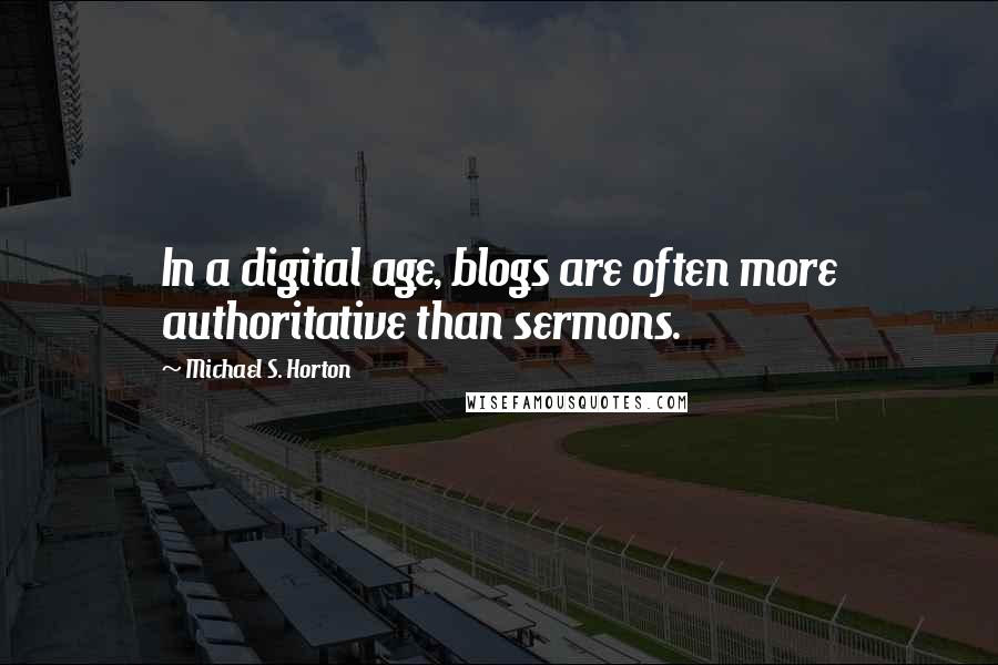 Michael S. Horton Quotes: In a digital age, blogs are often more authoritative than sermons.