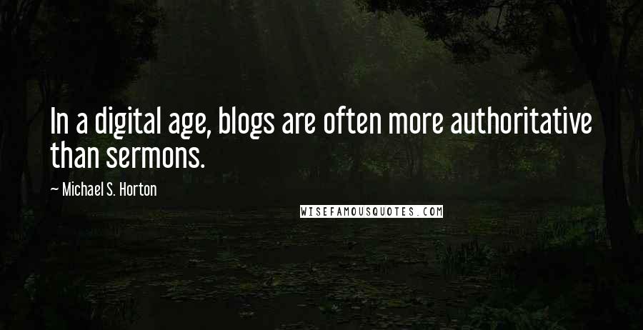 Michael S. Horton Quotes: In a digital age, blogs are often more authoritative than sermons.